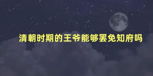 清朝时期的王爷能够罢免知府吗