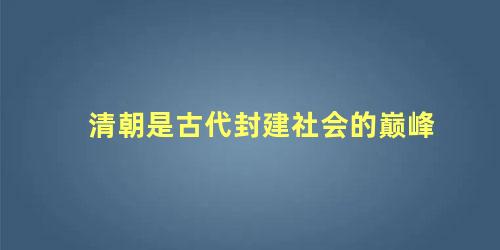 清朝是古代封建社会的巅峰