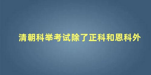 清朝科举考试除了正科和恩科外