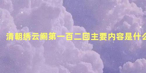 清朝绣云阁第一百二回主要内容是什么