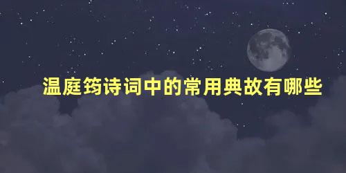 温庭筠诗词中的常用典故有哪些