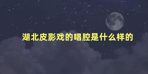 湖北皮影戏的唱腔是什么样的