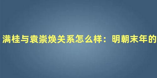 满桂与袁崇焕关系怎么样：明朝末年的矛盾与立场