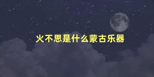 火不思是什么蒙古乐器