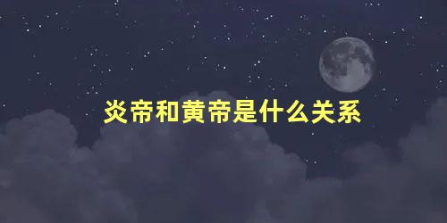 炎帝和黄帝是什么关系