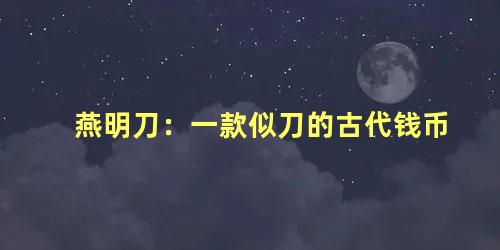 燕明刀：一款似刀的古代钱币