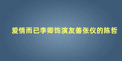 爱情而已李卿饰演友善张仪的陈哲