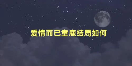 爱情而已童鹿结局如何