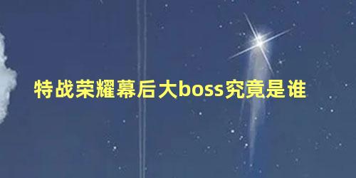 特战荣耀幕后大boss究竟是谁