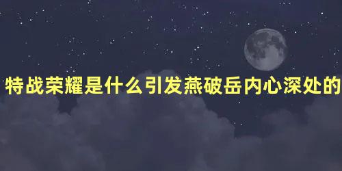 特战荣耀是什么引发燕破岳内心深处的心理阴影