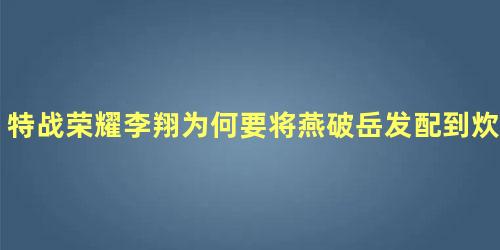 特战荣耀李翔为何要将燕破岳发配到炊事班