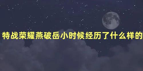 特战荣耀燕破岳小时候经历了什么样的黑暗