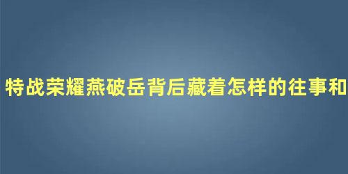 特战荣耀燕破岳背后藏着怎样的往事和记忆