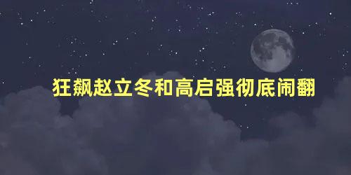 狂飙赵立冬和高启强彻底闹翻