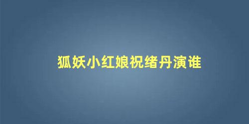 狐妖小红娘祝绪丹演谁