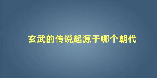 玄武的传说起源于哪个朝代