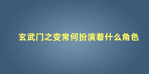 玄武门之变常何扮演着什么角色