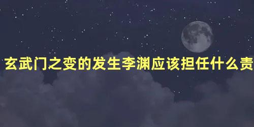 玄武门之变的发生李渊应该担任什么责任