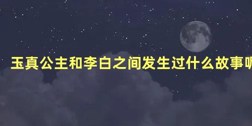 玉真公主和李白之间发生过什么故事呢