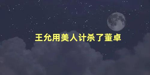 王允用美人计杀了董卓