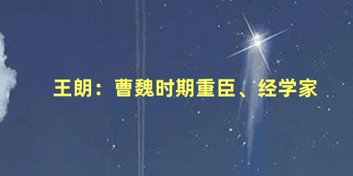 王朗：曹魏时期重臣、经学家