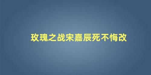 玫瑰之战宋嘉辰死不悔改