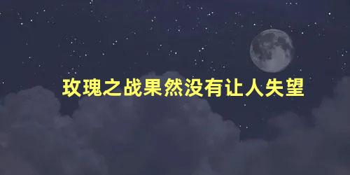 玫瑰之战果然没有让人失望