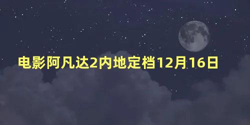 电影阿凡达2内地定档12月16日