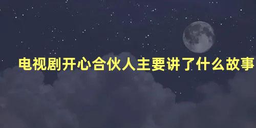 电视剧开心合伙人主要讲了什么故事