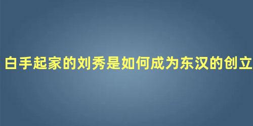 白手起家的刘秀是如何成为东汉的创立者的呢