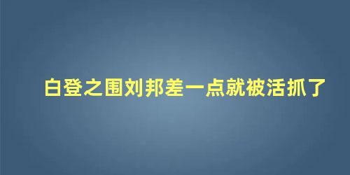 白登之围刘邦差一点就被活抓了