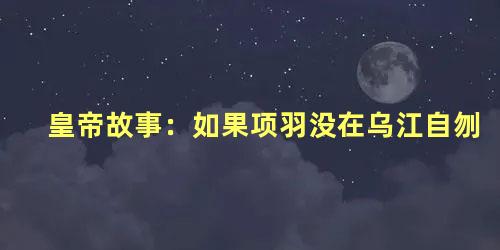 皇帝故事：如果项羽没在乌江自刎