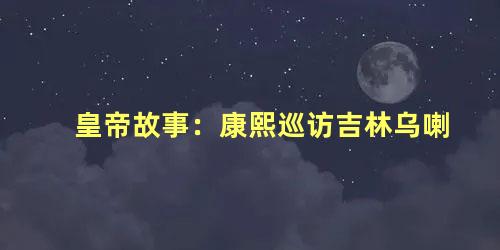 皇帝故事：康熙巡访吉林乌喇