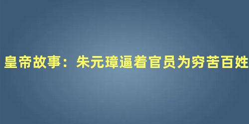 皇帝故事：朱元璋逼着官员为穷苦百姓盖房