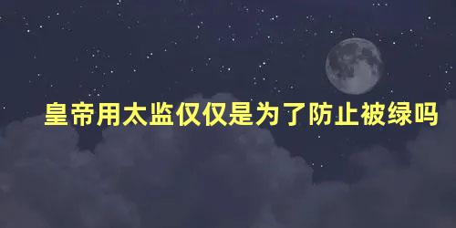 皇帝用太监仅仅是为了防止被绿吗