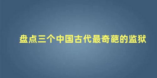 盘点三个中国古代最奇葩的监狱