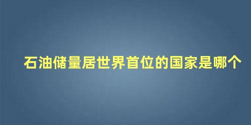 石油储量居世界首位的国家是哪个