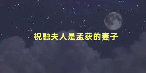 祝融夫人是孟获的妻子