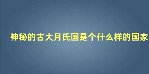 神秘的古大月氏国是个什么样的国家