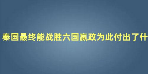 秦国最终能战胜六国嬴政为此付出了什么