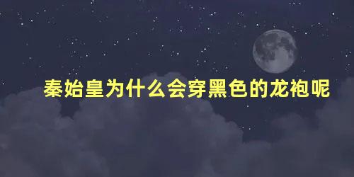 秦始皇为什么会穿黑色的龙袍呢