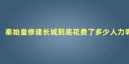 秦始皇修建长城到底花费了多少人力呢