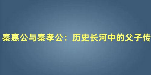 秦惠公与秦孝公：历史长河中的父子传承