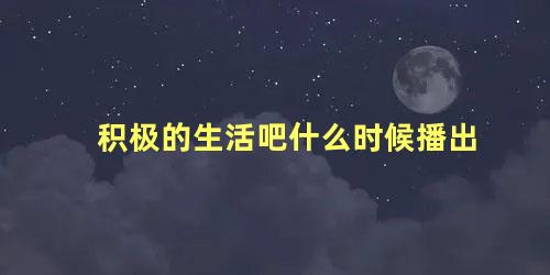 积极的生活吧什么时候播出