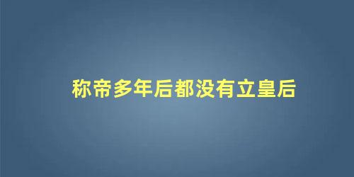 称帝多年后都没有立皇后