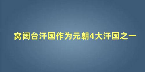 窝阔台汗国作为元朝4大汗国之一