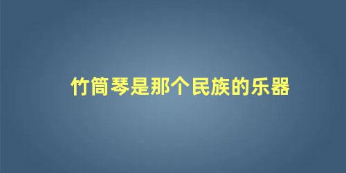 竹筒琴是那个民族的乐器