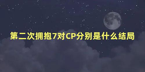 第二次拥抱7对CP分别是什么结局