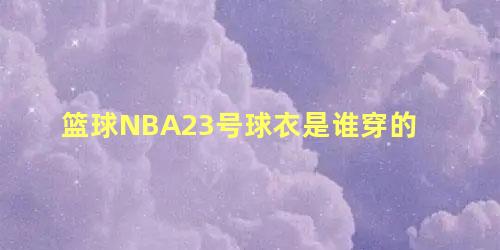 篮球NBA23号球衣是谁穿的