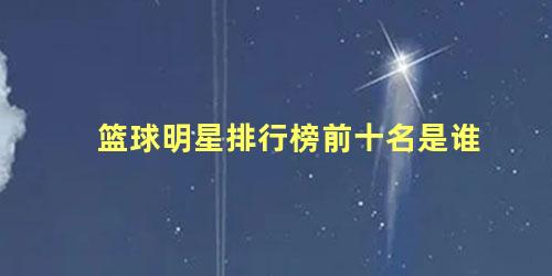 篮球明星排行榜前十名是谁